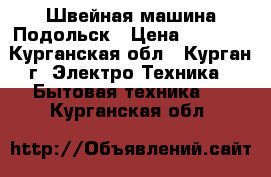 Швейная машина Подольск › Цена ­ 2 000 - Курганская обл., Курган г. Электро-Техника » Бытовая техника   . Курганская обл.